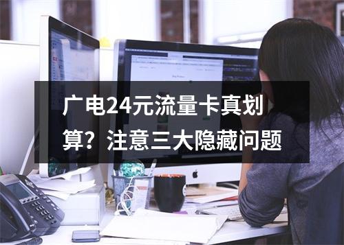 广电24元流量卡真划算？注意三大隐藏问题