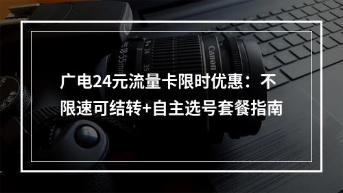 广电24元流量卡限时优惠：不限速可结转+自主选号套餐指南