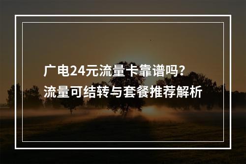 广电24元流量卡靠谱吗？流量可结转与套餐推荐解析
