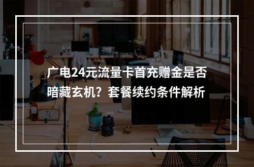 广电24元流量卡首充赠金是否暗藏玄机？套餐续约条件解析