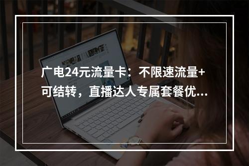 广电24元流量卡：不限速流量+可结转，直播达人专属套餐优惠