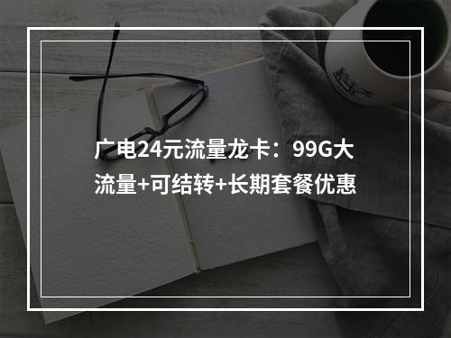 广电24元流量龙卡：99G大流量+可结转+长期套餐优惠