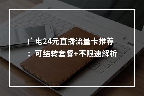 广电24元直播流量卡推荐：可结转套餐+不限速解析