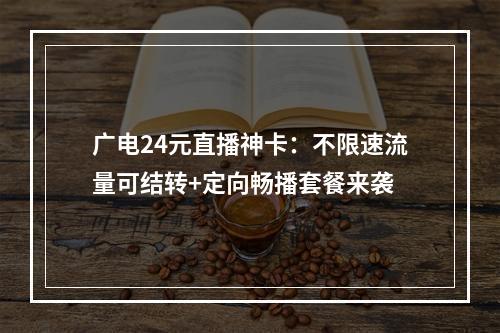 广电24元直播神卡：不限速流量可结转+定向畅播套餐来袭