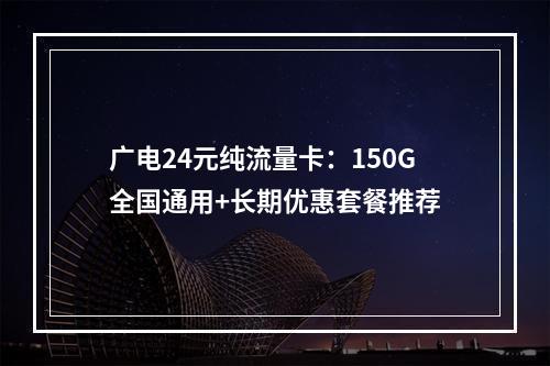 广电24元纯流量卡：150G全国通用+长期优惠套餐推荐