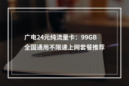广电24元纯流量卡：99GB全国通用不限速上网套餐推荐