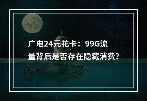 广电24元花卡：99G流量背后是否存在隐藏消费？
