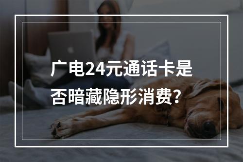 广电24元通话卡是否暗藏隐形消费？