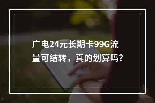 广电24元长期卡99G流量可结转，真的划算吗？