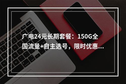 广电24元长期套餐：150G全国流量+自主选号，限时优惠申请中