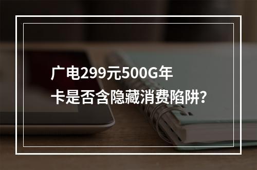 广电299元500G年卡是否含隐藏消费陷阱？