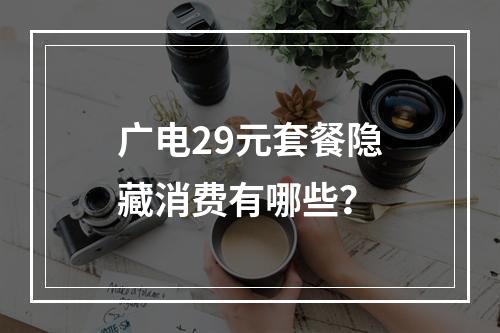 广电29元套餐隐藏消费有哪些？