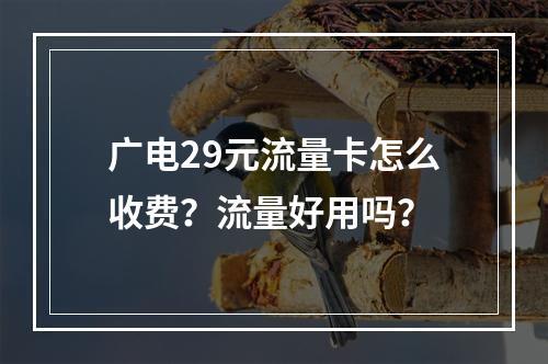 广电29元流量卡怎么收费？流量好用吗？