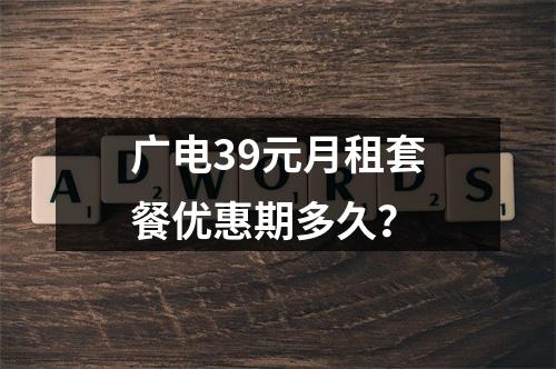 广电39元月租套餐优惠期多久？