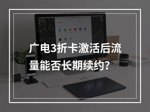 广电3折卡激活后流量能否长期续约？