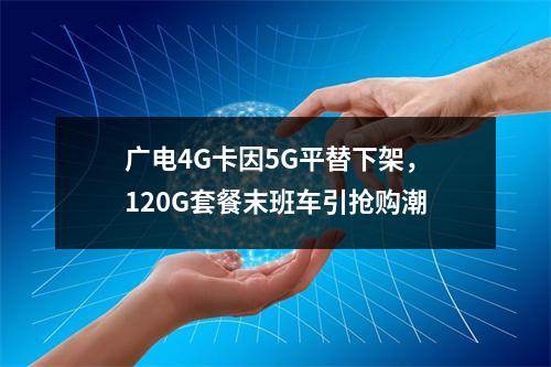 广电4G卡因5G平替下架，120G套餐末班车引抢购潮