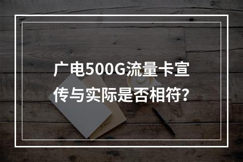 广电500G流量卡宣传与实际是否相符？