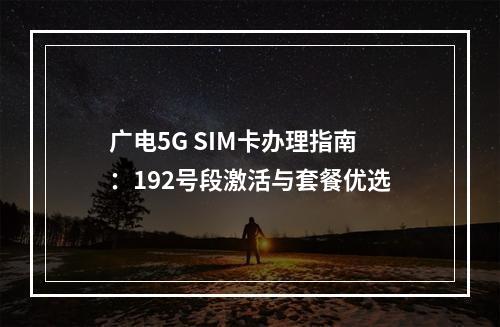 广电5G SIM卡办理指南：192号段激活与套餐优选