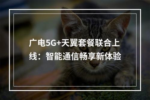 广电5G+天翼套餐联合上线：智能通信畅享新体验