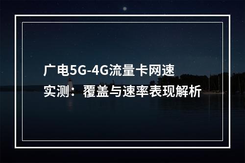 广电5G-4G流量卡网速实测：覆盖与速率表现解析