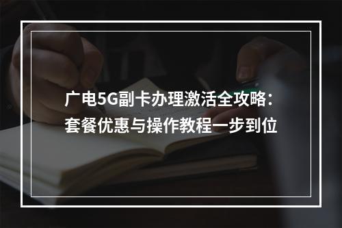 广电5G副卡办理激活全攻略：套餐优惠与操作教程一步到位