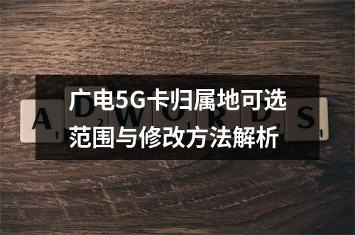 广电5G卡归属地可选范围与修改方法解析