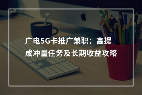 广电5G卡推广兼职：高提成冲量任务及长期收益攻略