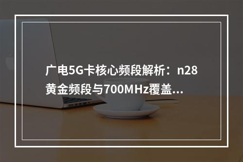 广电5G卡核心频段解析：n28黄金频段与700MHz覆盖优势