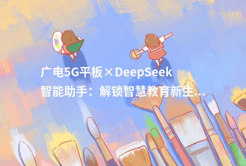 广电5G平板×DeepSeek智能助手：解锁智慧教育新生态