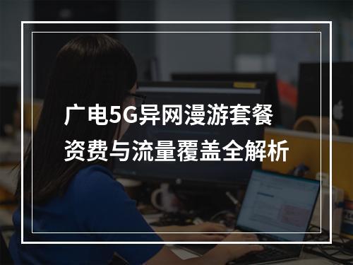 广电5G异网漫游套餐资费与流量覆盖全解析