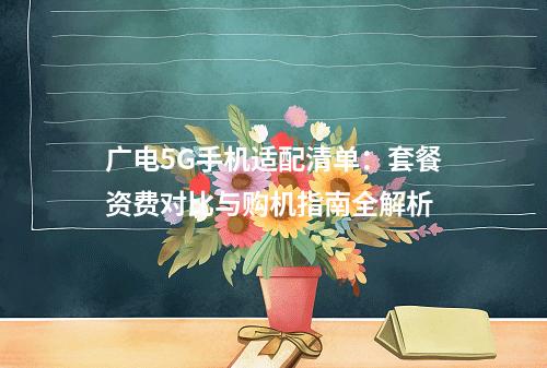广电5G手机适配清单：套餐资费对比与购机指南全解析