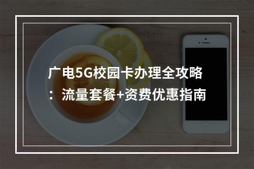 广电5G校园卡办理全攻略：流量套餐+资费优惠指南