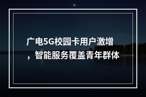 广电5G校园卡用户激增，智能服务覆盖青年群体