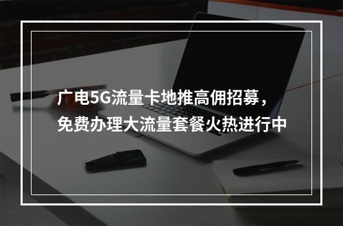 广电5G流量卡地推高佣招募，免费办理大流量套餐火热进行中