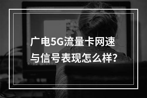 广电5G流量卡网速与信号表现怎么样？