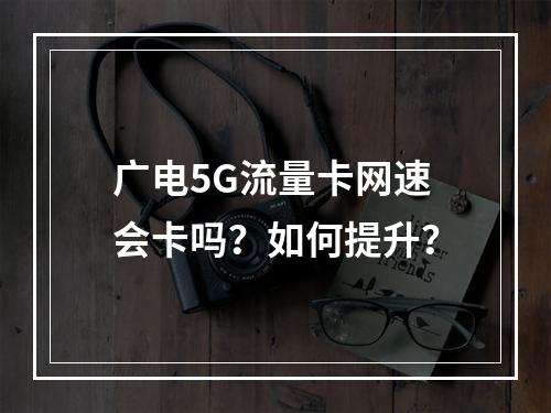 广电5G流量卡网速会卡吗？如何提升？