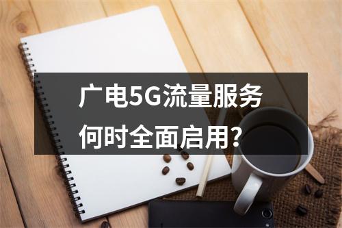 广电5G流量服务何时全面启用？