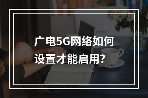 广电5G网络如何设置才能启用？
