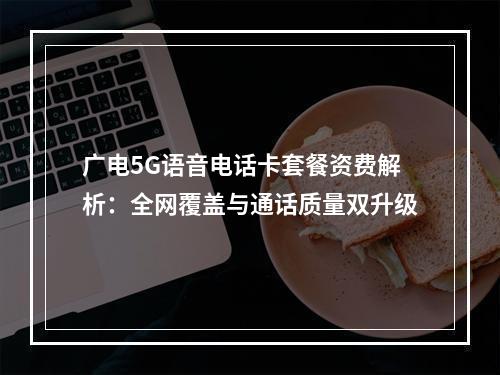 广电5G语音电话卡套餐资费解析：全网覆盖与通话质量双升级