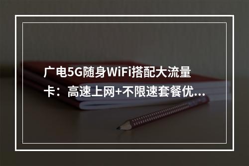 广电5G随身WiFi搭配大流量卡：高速上网+不限速套餐优选