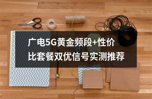 广电5G黄金频段+性价比套餐双优信号实测推荐