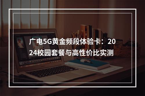 广电5G黄金频段体验卡：2024校园套餐与高性价比实测