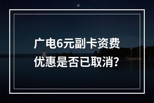 广电6元副卡资费优惠是否已取消？