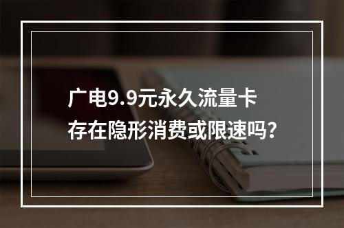 广电9.9元永久流量卡存在隐形消费或限速吗？