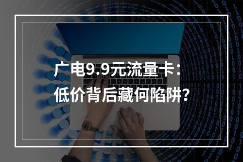 广电9.9元流量卡：低价背后藏何陷阱？