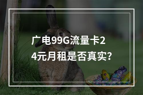 广电99G流量卡24元月租是否真实？