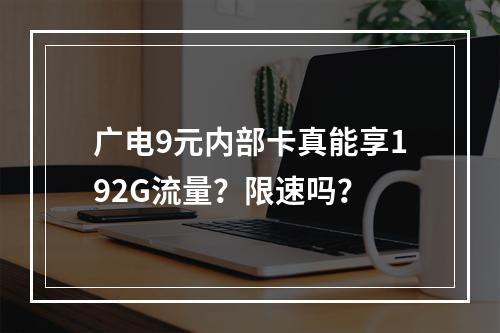 广电9元内部卡真能享192G流量？限速吗？