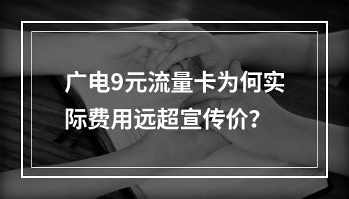 广电9元流量卡为何实际费用远超宣传价？