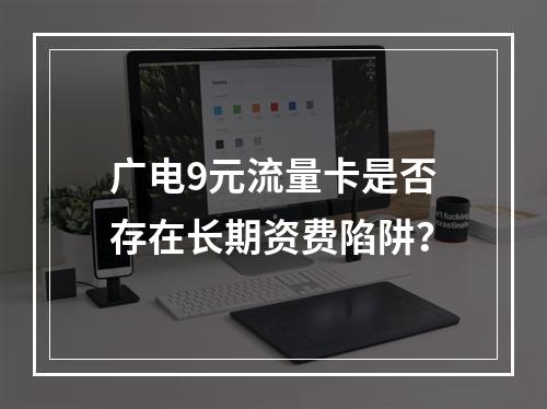 广电9元流量卡是否存在长期资费陷阱？