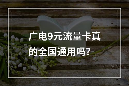 广电9元流量卡真的全国通用吗？